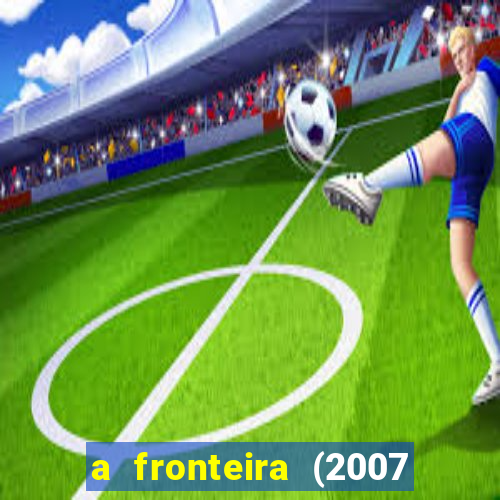 a fronteira (2007 filme completo download)